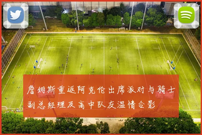 詹姆斯重返阿克伦出席派对与骑士副总经理及高中队友温情合影
