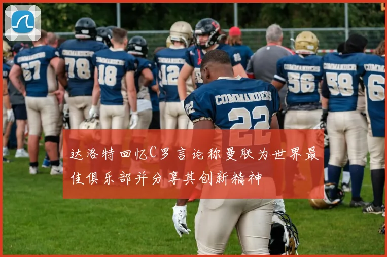 达洛特回忆C罗言论称曼联为世界最佳俱乐部并分享其创新精神