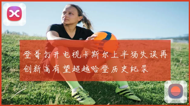 登哥打开电视卡斯尔上半场失误再创新高有望超越哈登历史纪录
