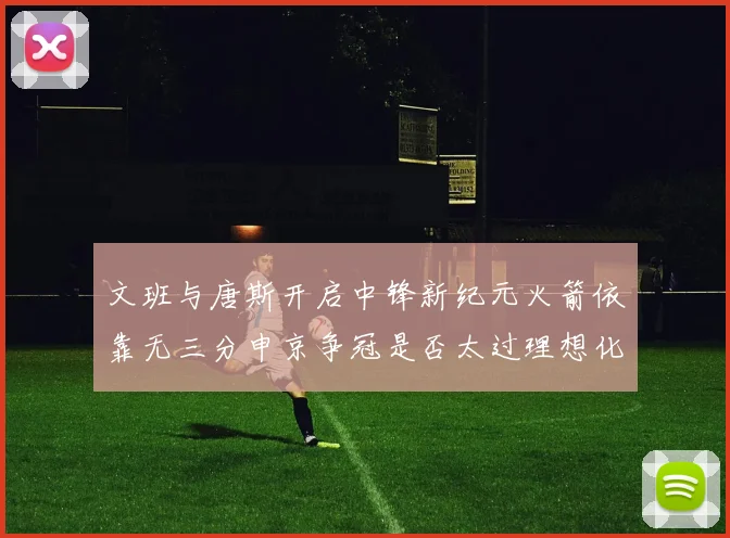 文班与唐斯开启中锋新纪元火箭依靠无三分申京争冠是否太过理想化
