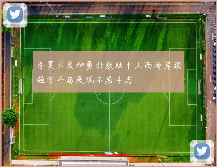 李昊六度神勇扑救助十人西海岸顽强守平局展现不屈斗志