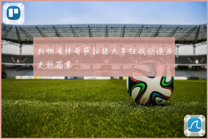 利物浦传奇萨拉赫九年征战创造历史新篇章