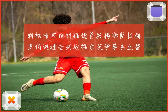 利物浦布伦特福德首发揭晓萨拉赫罗伯逊迎告别战维尔茨伊萨克坐替补席