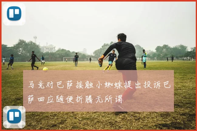 马竞对巴萨接触小蜘蛛提出投诉巴萨回应随便折腾无所谓