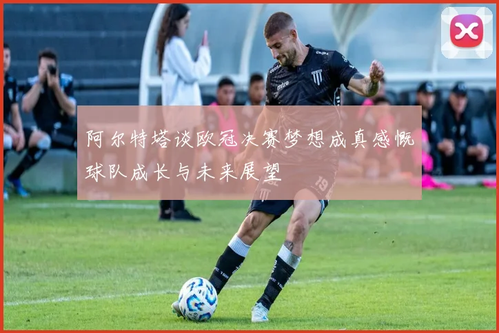阿尔特塔谈欧冠决赛梦想成真感慨球队成长与未来展望