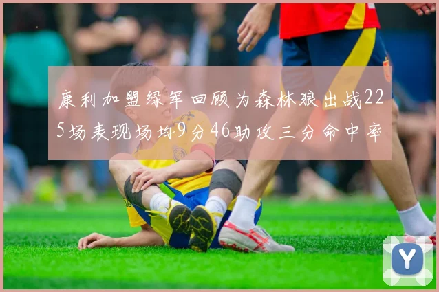 康利加盟绿军回顾为森林狼出战225场表现场均9分46助攻三分命中率412