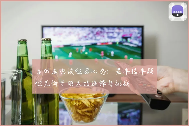 吉田麻也谈征召心态：虽半信半疑但无悔于明天的选择与挑战