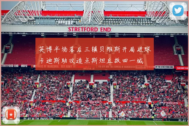 英博半场落后三镇贝维斯开局进球卡迪斯助攻造点斯坦丘扳回一城