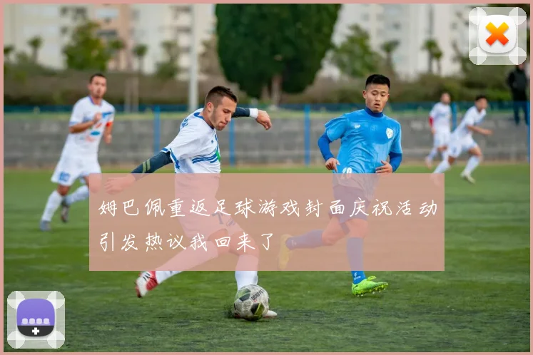 姆巴佩重返足球游戏封面庆祝活动引发热议我回来了
